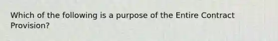 Which of the following is a purpose of the Entire Contract Provision?