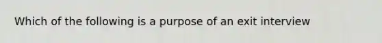 Which of the following is a purpose of an exit interview