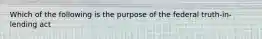 Which of the following is the purpose of the federal truth-in-lending act