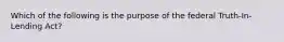 Which of the following is the purpose of the federal Truth-In-Lending Act?