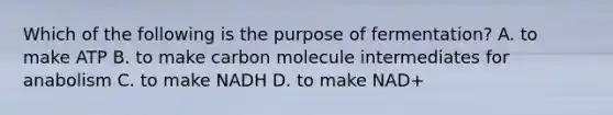 Which of the following is the purpose of fermentation?​ A. to make ATP​ B. to make carbon molecule intermediates for anabolism​ C. to make NADH​​ D. to make NAD+