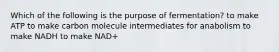 Which of the following is the purpose of fermentation? to make ATP to make carbon molecule intermediates for anabolism to make NADH to make NAD+