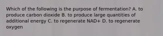 Which of the following is the purpose of fermentation? A. to produce carbon dioxide B. to produce large quantities of additional energy C. to regenerate NAD+ D. to regenerate oxygen