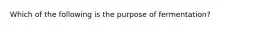 Which of the following is the purpose of fermentation?