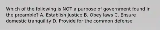 Which of the following is NOT a purpose of government found in the preamble? A. Establish Justice B. Obey laws C. Ensure domestic tranquility D. Provide for the common defense