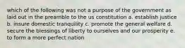 which of the following was not a purpose of the government as laid out in the preamble to the us constitution a. establish justice b. insure domestic tranquility c. promote the general welfare d. secure the blessings of liberty to ourselves and our prosperity e. to form a more perfect nation