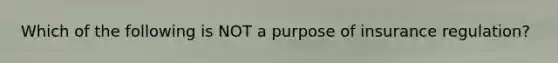 Which of the following is NOT a purpose of insurance regulation?