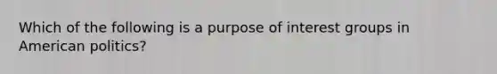 Which of the following is a purpose of interest groups in American politics?