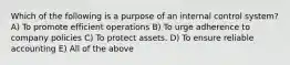 Which of the following is a purpose of an internal control system? A) To promote efficient operations B) To urge adherence to company policies C) To protect assets. D) To ensure reliable accounting E) All of the above