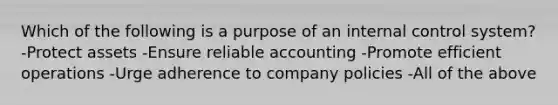 Which of the following is a purpose of an internal control system? -Protect assets -Ensure reliable accounting -Promote efficient operations -Urge adherence to company policies -All of the above