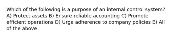 Which of the following is a purpose of an internal control system? A) Protect assets B) Ensure reliable accounting C) Promote efficient operations D) Urge adherence to company policies E) All of the above