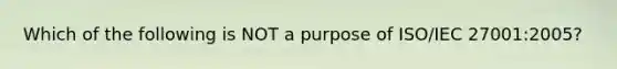 Which of the following is NOT a purpose of ISO/IEC 27001:2005?