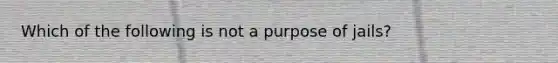 Which of the following is not a purpose of​ jails?