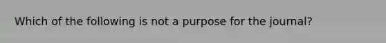 Which of the following is not a purpose for the journal?