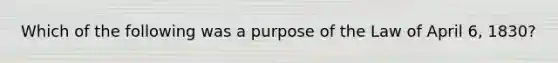 Which of the following was a purpose of the Law of April 6, 1830?