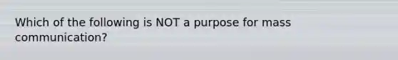 Which of the following is NOT a purpose for mass communication?