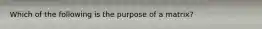 Which of the following is the purpose of a matrix?