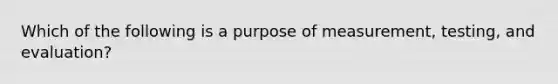 Which of the following is a purpose of measurement, testing, and evaluation?