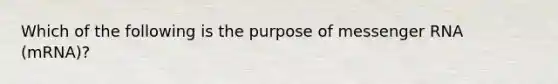 Which of the following is the purpose of messenger RNA (mRNA)?