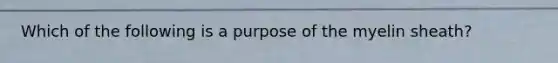 Which of the following is a purpose of the myelin sheath?