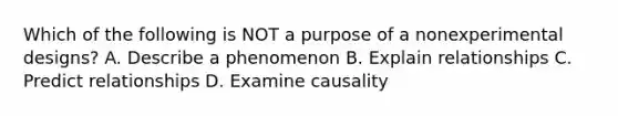 Which of the following is NOT a purpose of a nonexperimental designs? A. Describe a phenomenon B. Explain relationships C. Predict relationships D. Examine causality