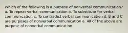 Which of the following is a purpose of nonverbal communication? a. To repeat verbal communication b. To substitute for verbal communication c. To contradict verbal communication d. B and C are purposes of nonverbal communication e. All of the above are purpose of nonverbal communication