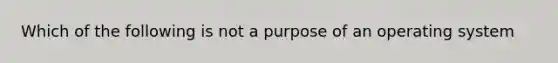 Which of the following is not a purpose of an operating system