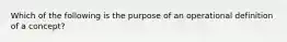 Which of the following is the purpose of an operational definition of a concept?