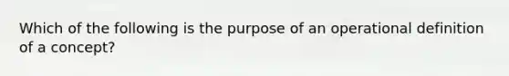 Which of the following is the purpose of an operational definition of a concept?