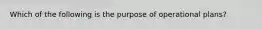 Which of the following is the purpose of operational plans?