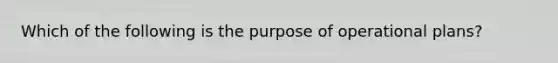 Which of the following is the purpose of operational plans?