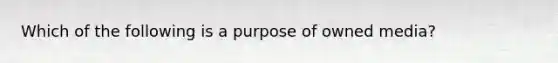 Which of the following is a purpose of owned media?