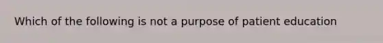 Which of the following is not a purpose of patient education