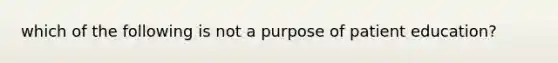 which of the following is not a purpose of patient education?