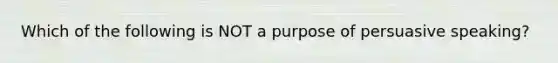 Which of the following is NOT a purpose of persuasive speaking?