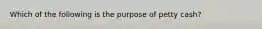 Which of the following is the purpose of petty cash?