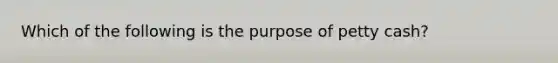 Which of the following is the purpose of petty cash?