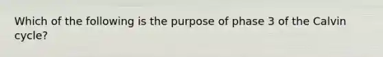 Which of the following is the purpose of phase 3 of the Calvin cycle?