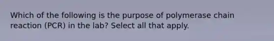 Which of the following is the purpose of polymerase chain reaction (PCR) in the lab? Select all that apply.