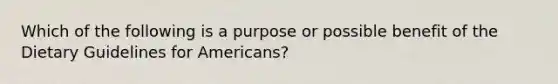 Which of the following is a purpose or possible benefit of the Dietary Guidelines for Americans?