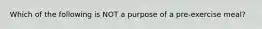 Which of the following is NOT a purpose of a pre-exercise meal?