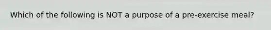 Which of the following is NOT a purpose of a pre-exercise meal?