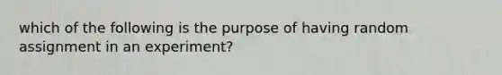 which of the following is the purpose of having random assignment in an experiment?