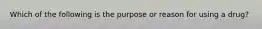 Which of the following is the purpose or reason for using a drug?