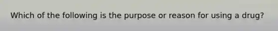 Which of the following is the purpose or reason for using a drug?