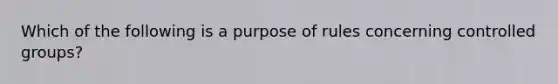 Which of the following is a purpose of rules concerning controlled groups?