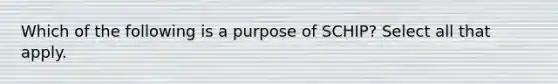 Which of the following is a purpose of SCHIP? Select all that apply.