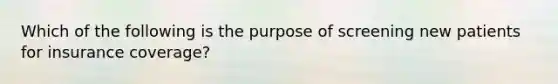 Which of the following is the purpose of screening new patients for insurance coverage?