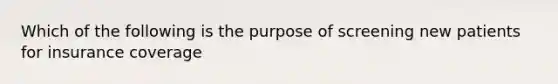 Which of the following is the purpose of screening new patients for insurance coverage