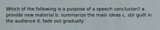 Which of the following is a purpose of a speech conclusion? a. provide new material b. summarize the main ideas c. stir guilt in the audience d. fade out gradually